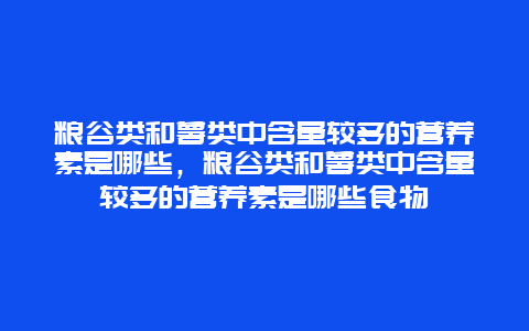 粮谷类和薯类中含量较多的营养素是哪些，粮谷类和薯类中含量较多的营养素是哪些食物