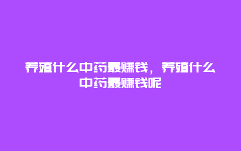 养殖什么中药最赚钱，养殖什么中药最赚钱呢