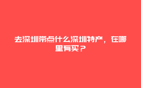 去深圳带点什么深圳特产，在哪里有买？