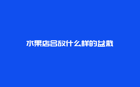 水果店合放什么样的盆栽