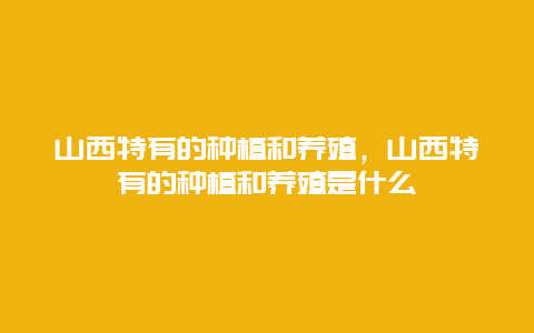 山西特有的种植和养殖，山西特有的种植和养殖是什么