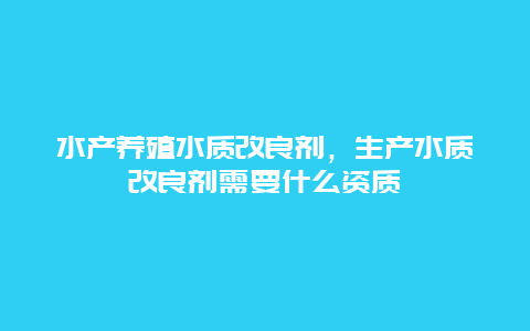 水产养殖水质改良剂，生产水质改良剂需要什么资质