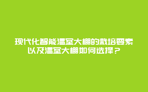 现代化智能温室大棚的栽培要素以及温室大棚如何选择？