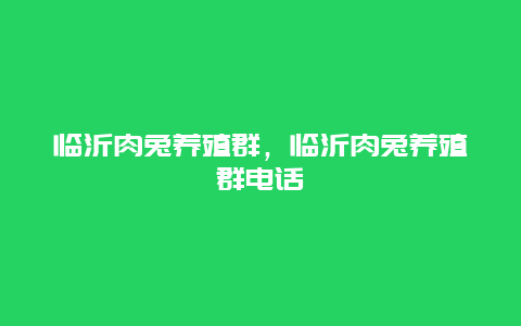 临沂肉兔养殖群，临沂肉兔养殖群电话