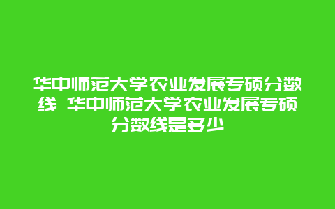 华中师范大学农业发展专硕分数线 华中师范大学农业发展专硕分数线是多少