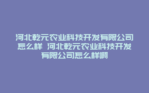 河北乾元农业科技开发有限公司怎么样 河北乾元农业科技开发有限公司怎么样啊