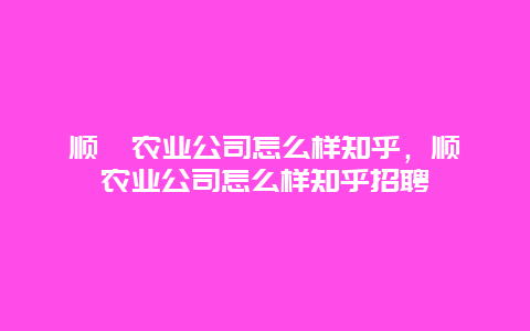 顺鑫农业公司怎么样知乎，顺鑫农业公司怎么样知乎招聘