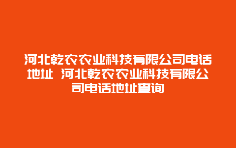 河北乾农农业科技有限公司电话地址 河北乾农农业科技有限公司电话地址查询