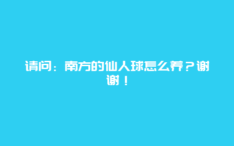 请问：南方的仙人球怎么养？谢谢！