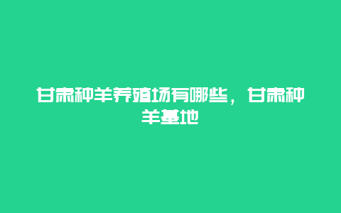 甘肃种羊养殖场有哪些，甘肃种羊基地