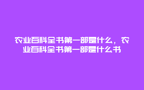 农业百科全书第一部是什么，农业百科全书第一部是什么书