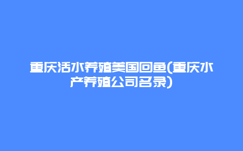 重庆活水养殖美国回鱼(重庆水产养殖公司名录)