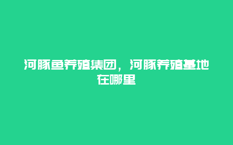 河豚鱼养殖集团，河豚养殖基地在哪里