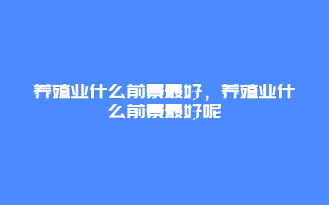 养殖业什么前景最好，养殖业什么前景最好呢