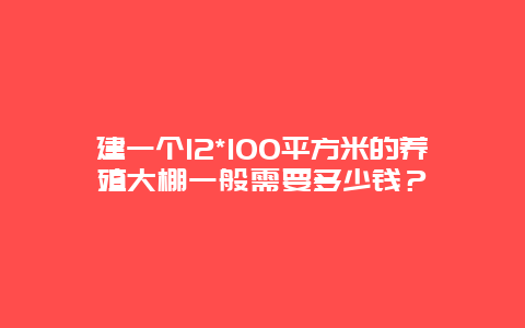 建一个12*100平方米的养殖大棚一般需要多少钱？