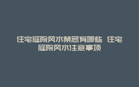 住宅庭院风水禁忌有哪些 住宅庭院风水注意事项