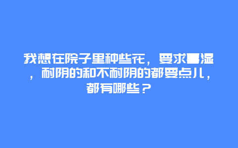 我想在院子里种些花，要求喜湿，耐阴的和不耐阴的都要点儿，都有哪些？