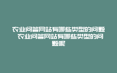 农业问答网站有哪些类型的问题 农业问答网站有哪些类型的问题呢