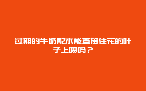 过期的牛奶配水能直接往花的叶子上喷吗？