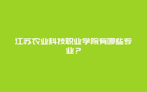 江苏农业科技职业学院有哪些专业？