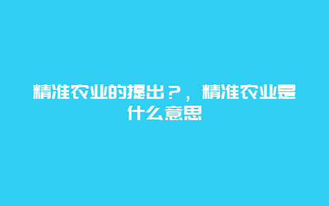 精准农业的提出？，精准农业是什么意思