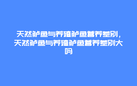 天然鲈鱼与养殖鲈鱼营养差别，天然鲈鱼与养殖鲈鱼营养差别大吗