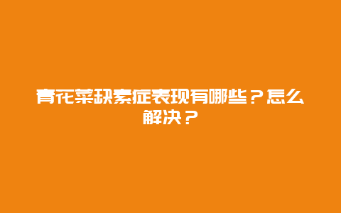 青花菜缺素症表现有哪些？怎么解决？