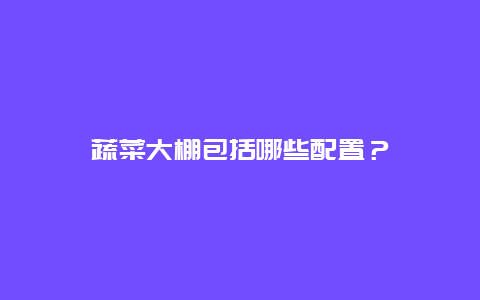 蔬菜大棚包括哪些配置？