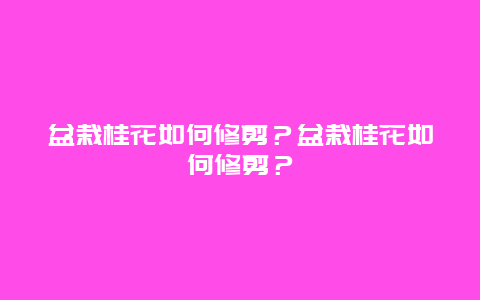 盆栽桂花如何修剪？盆栽桂花如何修剪？