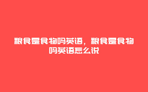 粮食是食物吗英语，粮食是食物吗英语怎么说