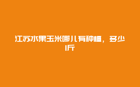 江苏水果玉米哪儿有种植，多少1斤