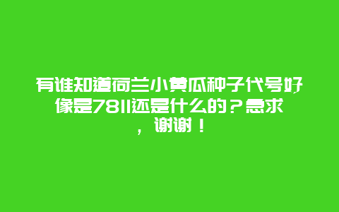 有谁知道荷兰小黄瓜种子代号好像是7811还是什么的？急求，谢谢！