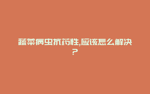 蔬菜病虫抗药性,应该怎么解决?