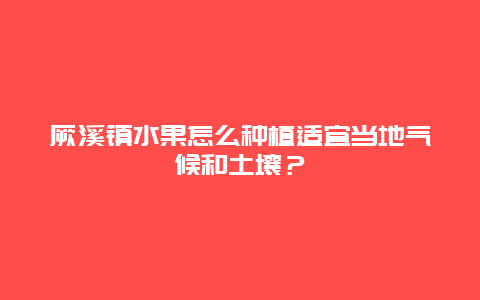 厥溪镇水果怎么种植适宜当地气候和土壤？