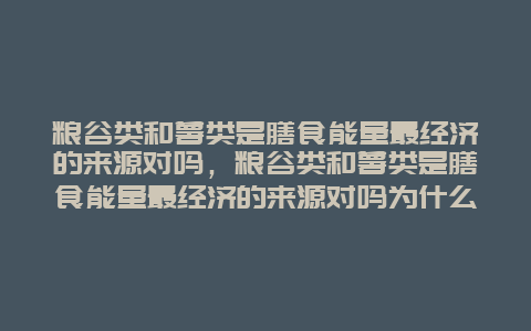 粮谷类和薯类是膳食能量最经济的来源对吗，粮谷类和薯类是膳食能量最经济的来源对吗为什么