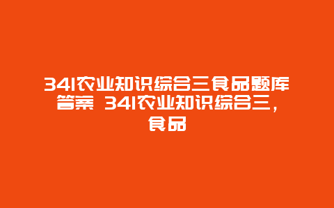 341农业知识综合三食品题库答案 341农业知识综合三，食品