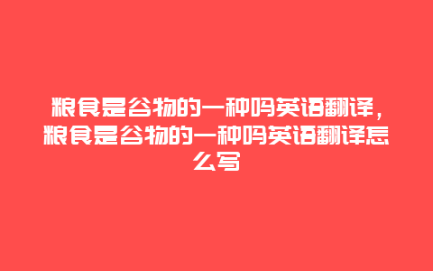 粮食是谷物的一种吗英语翻译，粮食是谷物的一种吗英语翻译怎么写