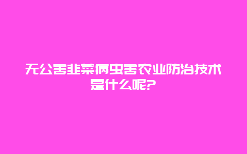 无公害韭菜病虫害农业防治技术是什么呢?