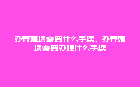 办养殖场需要什么手续，办养殖场需要办理什么手续