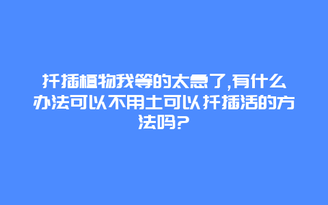 扦插植物我等的太急了,有什么办法可以不用土可以扦插活的方法吗?