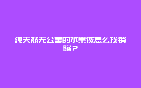 纯天然无公害的水果该怎么找销路？