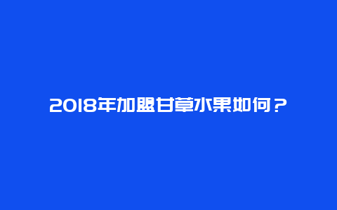 2018年加盟甘草水果如何？