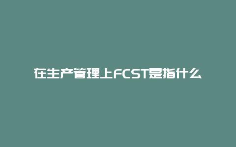 在生产管理上FCST是指什么