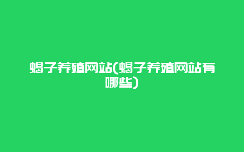 蝎子养殖网站(蝎子养殖网站有哪些)