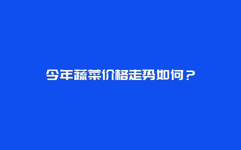 今年蔬菜价格走势如何？