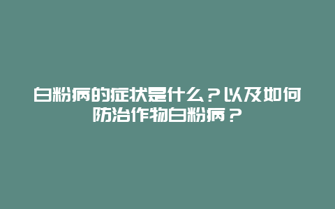 白粉病的症状是什么？以及如何防治作物白粉病？