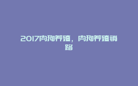 2017肉狗养殖，肉狗养殖销路