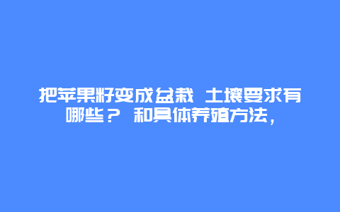 把苹果籽变成盆栽 土壤要求有哪些？ 和具体养殖方法，