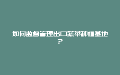 如何监督管理出口蔬菜种植基地？