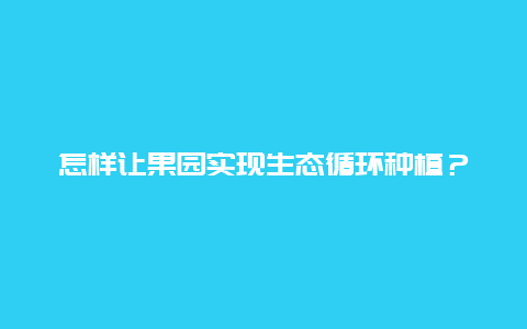 怎样让果园实现生态循环种植？